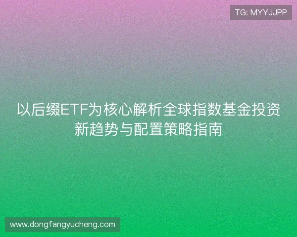 以后缀ETF为核心解析全球指数基金投资新趋势与配置策略指南